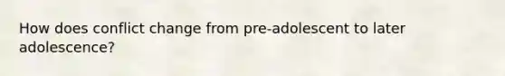 How does conflict change from pre-adolescent to later adolescence?