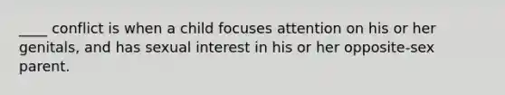 ____ conflict is when a child focuses attention on his or her genitals, and has sexual interest in his or her opposite-sex parent.