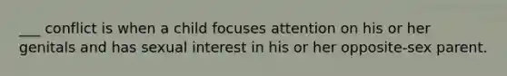 ___ conflict is when a child focuses attention on his or her genitals and has sexual interest in his or her opposite-sex parent.