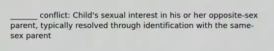 _______ conflict: Child's sexual interest in his or her opposite-sex parent, typically resolved through identification with the same-sex parent