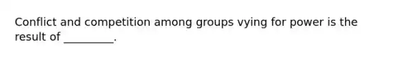 Conflict and competition among groups vying for power is the result of _________.