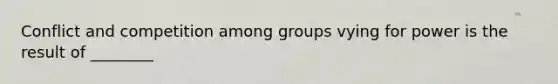 Conflict and competition among groups vying for power is the result of ________