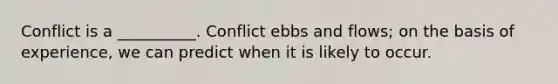 Conflict is a __________. Conflict ebbs and flows; on the basis of experience, we can predict when it is likely to occur.