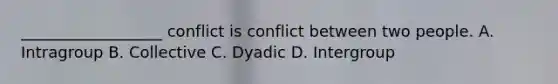 ​__________________ conflict is conflict between two people. A. Intragroup B. Collective C. Dyadic D. Intergroup