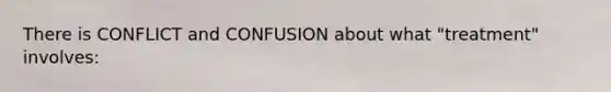 There is CONFLICT and CONFUSION about what "treatment" involves: