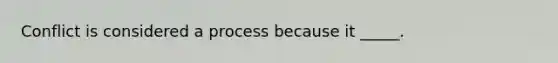 Conflict is considered a process because it _____.