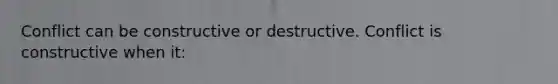 Conflict can be constructive or destructive. Conflict is constructive when it: