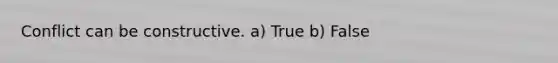 Conflict can be constructive. a) True b) False