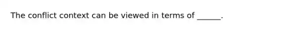 The conflict context can be viewed in terms of ______.