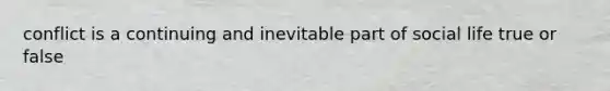conflict is a continuing and inevitable part of social life true or false