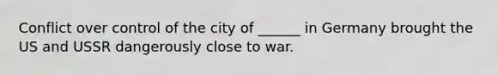 Conflict over control of the city of ______ in Germany brought the US and USSR dangerously close to war.