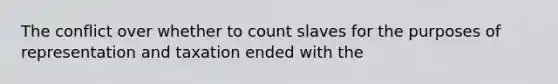 The conflict over whether to count slaves for the purposes of representation and taxation ended with the