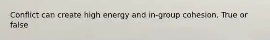 Conflict can create high energy and in-group cohesion. True or false