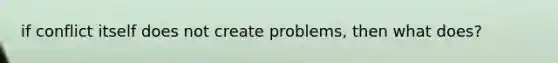 if conflict itself does not create problems, then what does?