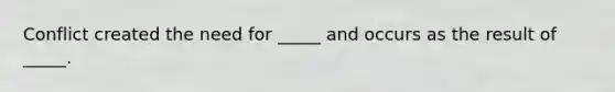 Conflict created the need for _____ and occurs as the result of _____.