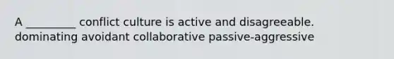 A _________ conflict culture is active and disagreeable. dominating avoidant collaborative passive-aggressive