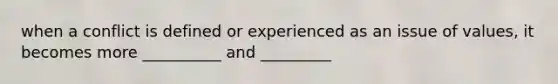 when a conflict is defined or experienced as an issue of values, it becomes more __________ and _________