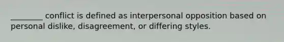 ________ conflict is defined as interpersonal opposition based on personal dislike, disagreement, or differing styles.