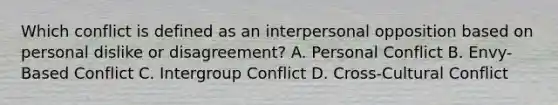 Which conflict is defined as an interpersonal opposition based on personal dislike or disagreement? A. Personal Conflict B. Envy-Based Conflict C. Intergroup Conflict D. Cross-Cultural Conflict