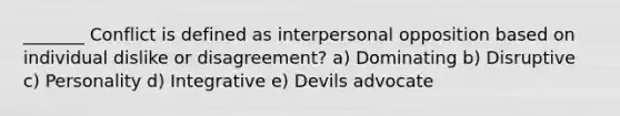 _______ Conflict is defined as interpersonal opposition based on individual dislike or disagreement? a) Dominating b) Disruptive c) Personality d) Integrative e) Devils advocate