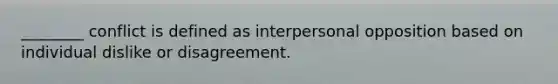 ________ conflict is defined as interpersonal opposition based on individual dislike or disagreement.