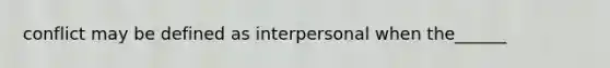 conflict may be defined as interpersonal when the______