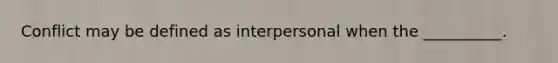 Conflict may be defined as interpersonal when the __________.