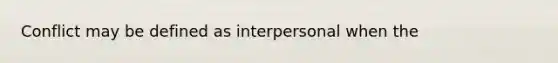 Conflict may be defined as interpersonal when the