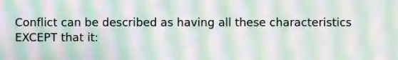 Conflict can be described as having all these characteristics EXCEPT that it: