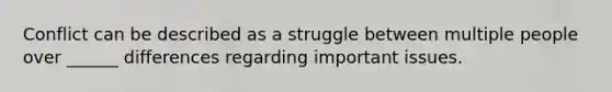 Conflict can be described as a struggle between multiple people over ______ differences regarding important issues.