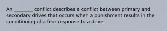 An ________ conflict describes a conflict between primary and secondary drives that occurs when a punishment results in the conditioning of a fear response to a drive.