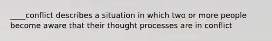 ____conflict describes a situation in which two or more people become aware that their thought processes are in conflict