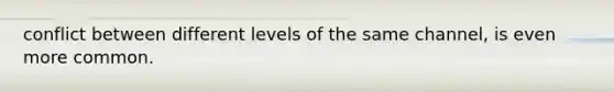 conflict between different levels of the same channel, is even more common.