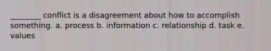 ________ conflict is a disagreement about how to accomplish something. a. process b. information c. relationship d. task e. values