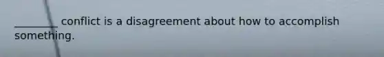 ________ conflict is a disagreement about how to accomplish something.