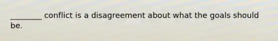 ________ conflict is a disagreement about what the goals should be.