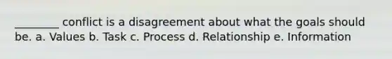 ________ conflict is a disagreement about what the goals should be. a. Values b. Task c. Process d. Relationship e. Information