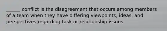 ______ conflict is the disagreement that occurs among members of a team when they have differing viewpoints, ideas, and perspectives regarding task or relationship issues.