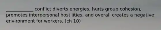 ____________ conflict diverts energies, hurts group cohesion, promotes interpersonal hostilities, and overall creates a negative environment for workers. (ch 10)