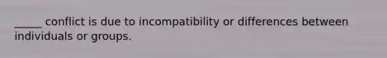 _____ conflict is due to incompatibility or differences between individuals or groups.