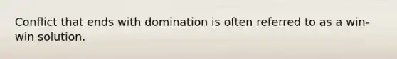 Conflict that ends with domination is often referred to as a win-win solution.