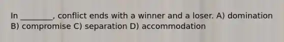 In ________, conflict ends with a winner and a loser. A) domination B) compromise C) separation D) accommodation