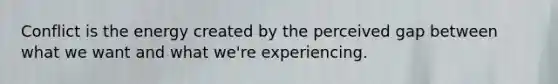 Conflict is the energy created by the perceived gap between what we want and what we're experiencing.
