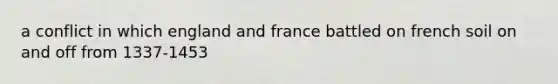 a conflict in which england and france battled on french soil on and off from 1337-1453