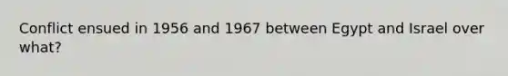 Conflict ensued in 1956 and 1967 between Egypt and Israel over what?