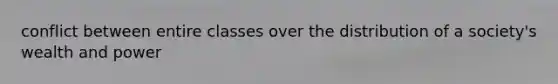 conflict between entire classes over the distribution of a society's wealth and power