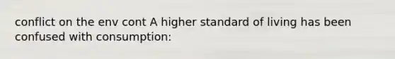 conflict on the env cont A higher <a href='https://www.questionai.com/knowledge/kfJOMmjLYB-standard-of-living' class='anchor-knowledge'>standard of living</a> has been confused with consumption: