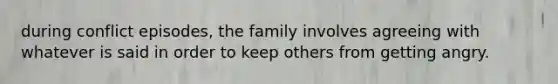 during conflict episodes, the family involves agreeing with whatever is said in order to keep others from getting angry.