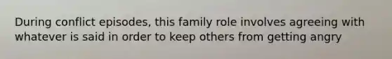 During conflict episodes, this family role involves agreeing with whatever is said in order to keep others from getting angry