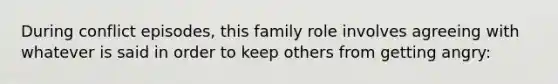 During conflict episodes, this family role involves agreeing with whatever is said in order to keep others from getting angry: